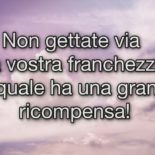 Non gettate via la vostra franchezza la quale ha una grande ricompensa!